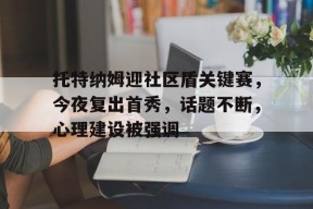 托特纳姆迎社区盾关键赛，今夜复出首秀，话题不断，心理建设被强调的简单介绍九游体育